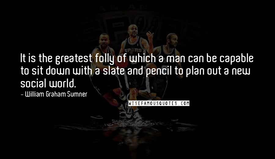 William Graham Sumner Quotes: It is the greatest folly of which a man can be capable to sit down with a slate and pencil to plan out a new social world.