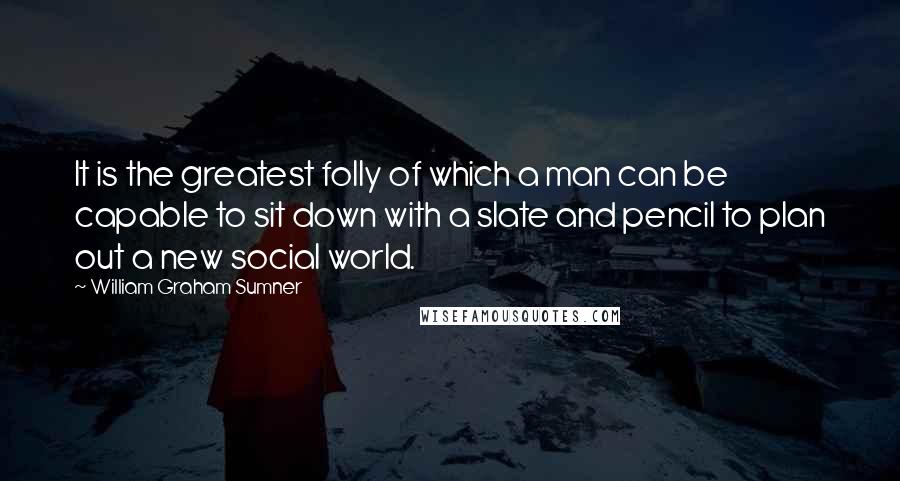 William Graham Sumner Quotes: It is the greatest folly of which a man can be capable to sit down with a slate and pencil to plan out a new social world.