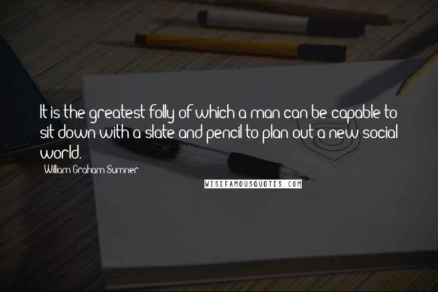 William Graham Sumner Quotes: It is the greatest folly of which a man can be capable to sit down with a slate and pencil to plan out a new social world.