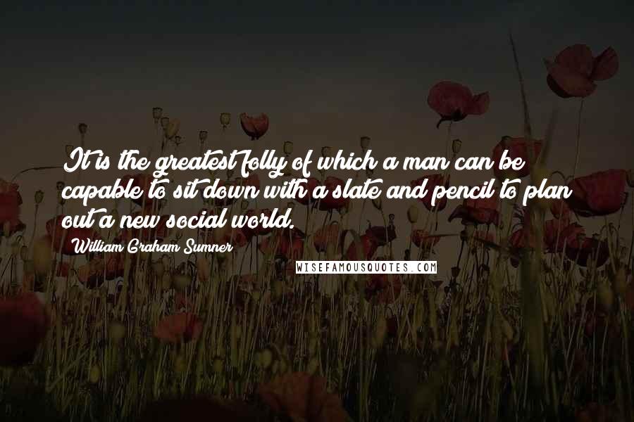 William Graham Sumner Quotes: It is the greatest folly of which a man can be capable to sit down with a slate and pencil to plan out a new social world.