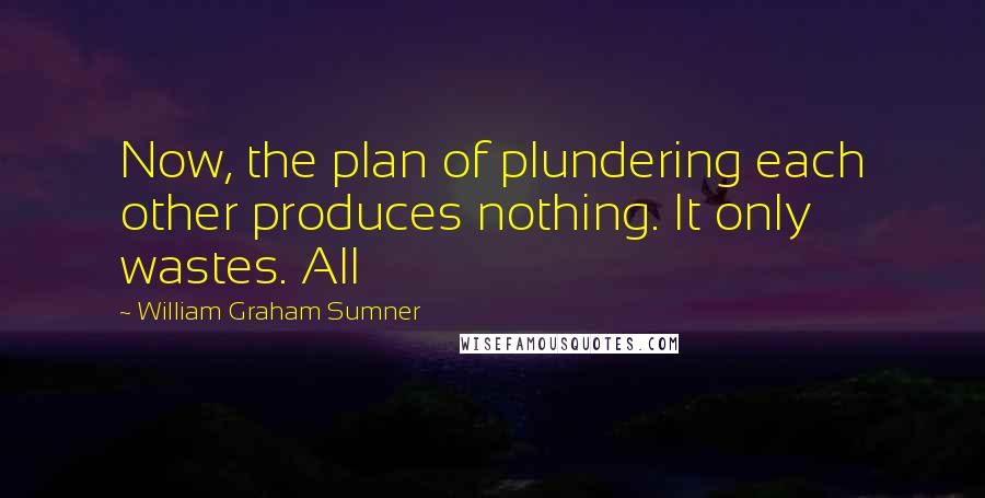 William Graham Sumner Quotes: Now, the plan of plundering each other produces nothing. It only wastes. All
