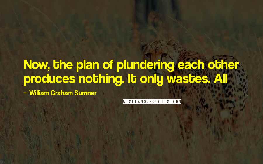 William Graham Sumner Quotes: Now, the plan of plundering each other produces nothing. It only wastes. All