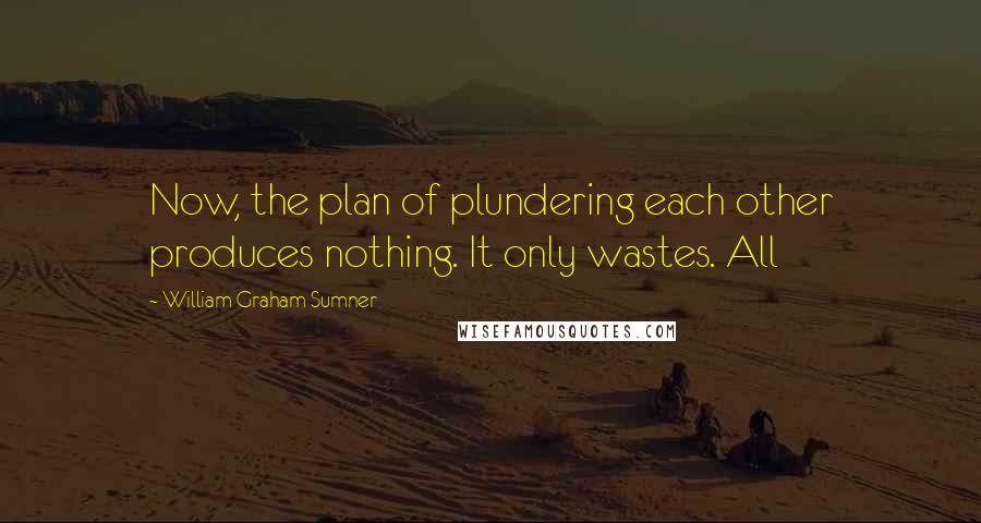 William Graham Sumner Quotes: Now, the plan of plundering each other produces nothing. It only wastes. All