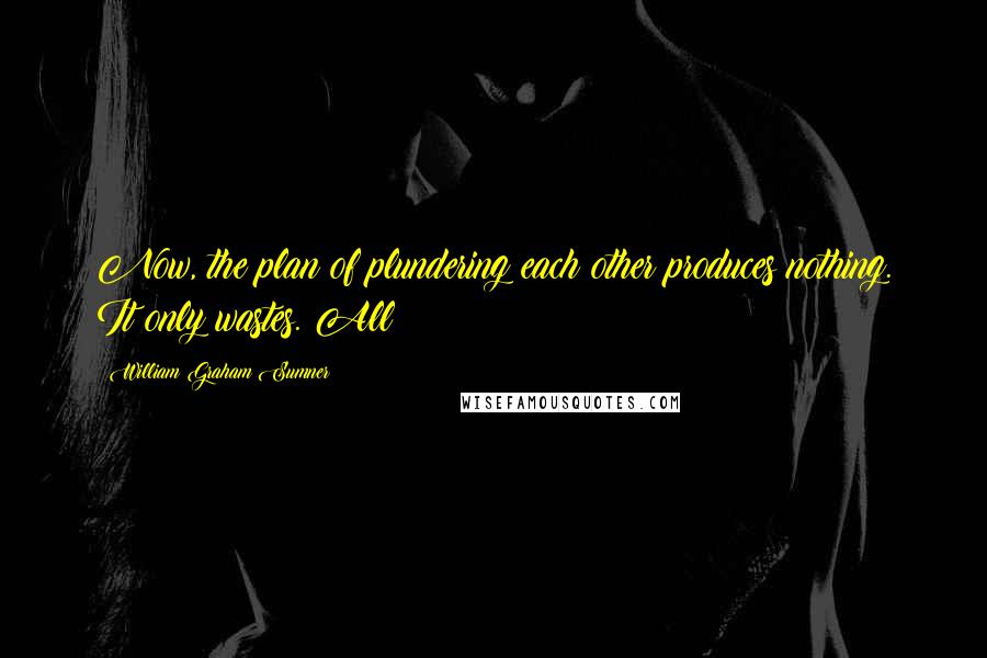 William Graham Sumner Quotes: Now, the plan of plundering each other produces nothing. It only wastes. All