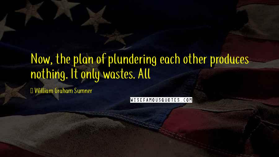 William Graham Sumner Quotes: Now, the plan of plundering each other produces nothing. It only wastes. All