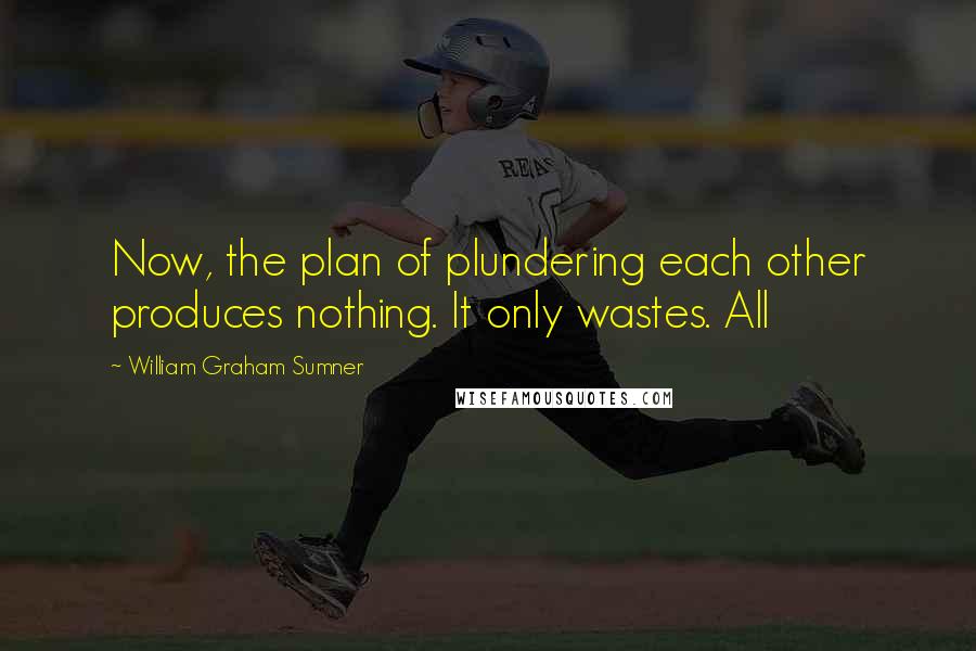 William Graham Sumner Quotes: Now, the plan of plundering each other produces nothing. It only wastes. All