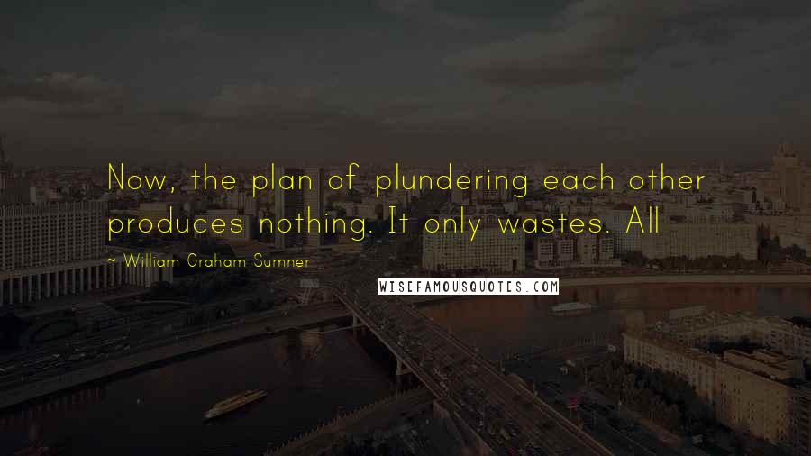 William Graham Sumner Quotes: Now, the plan of plundering each other produces nothing. It only wastes. All