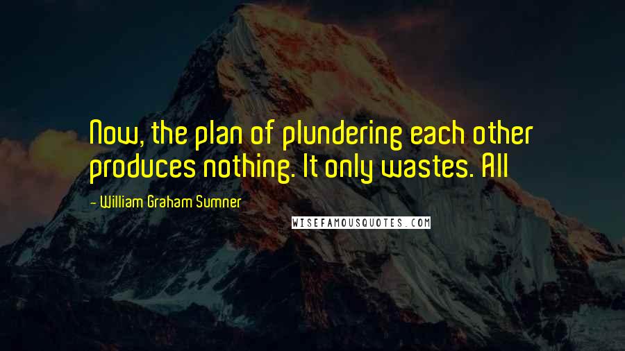 William Graham Sumner Quotes: Now, the plan of plundering each other produces nothing. It only wastes. All