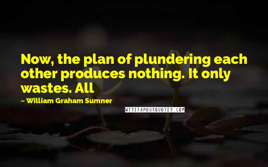 William Graham Sumner Quotes: Now, the plan of plundering each other produces nothing. It only wastes. All