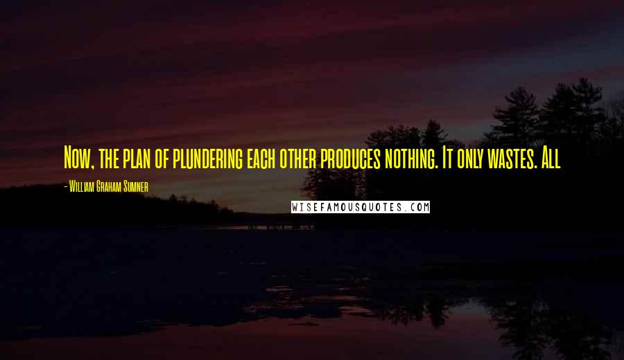 William Graham Sumner Quotes: Now, the plan of plundering each other produces nothing. It only wastes. All