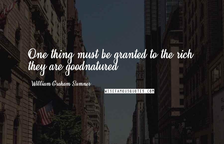 William Graham Sumner Quotes: One thing must be granted to the rich: they are goodnatured.