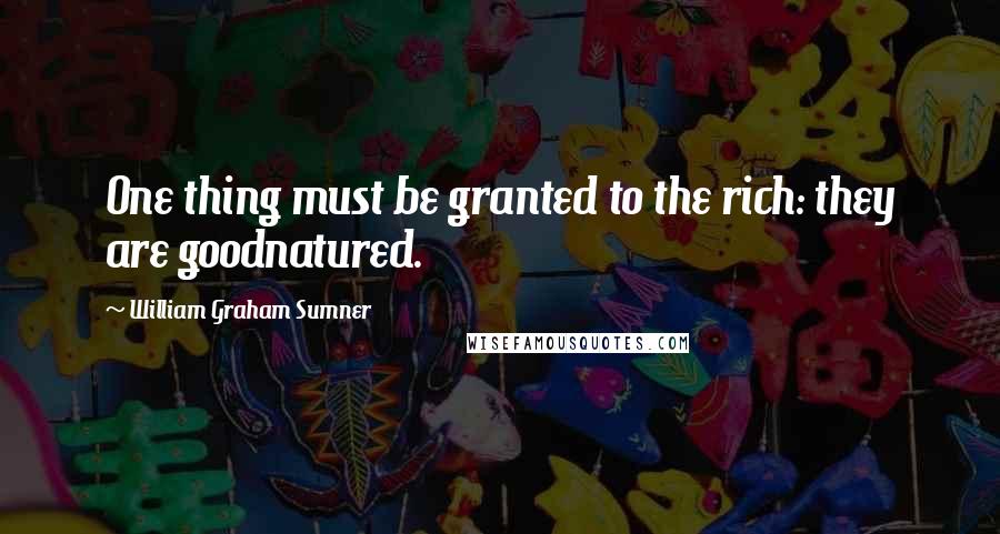 William Graham Sumner Quotes: One thing must be granted to the rich: they are goodnatured.