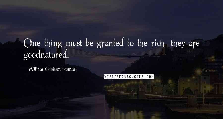 William Graham Sumner Quotes: One thing must be granted to the rich: they are goodnatured.