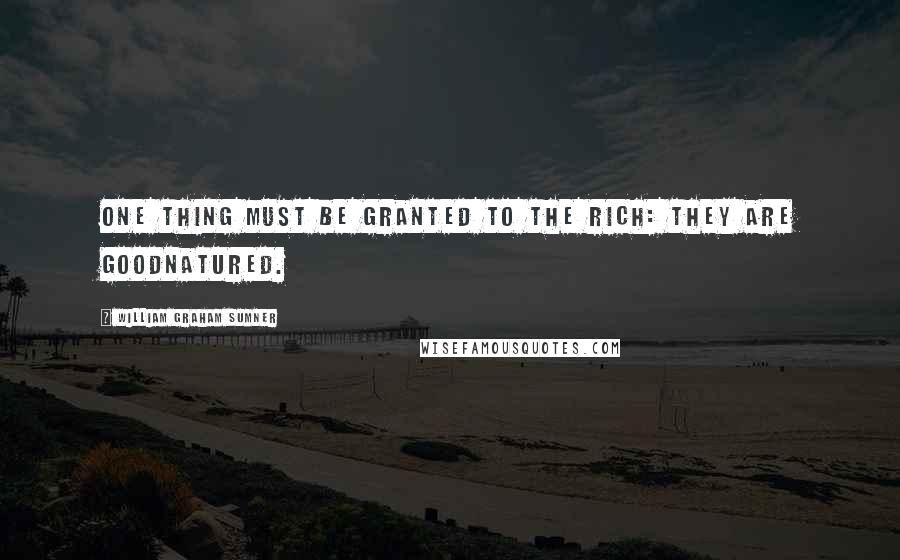 William Graham Sumner Quotes: One thing must be granted to the rich: they are goodnatured.