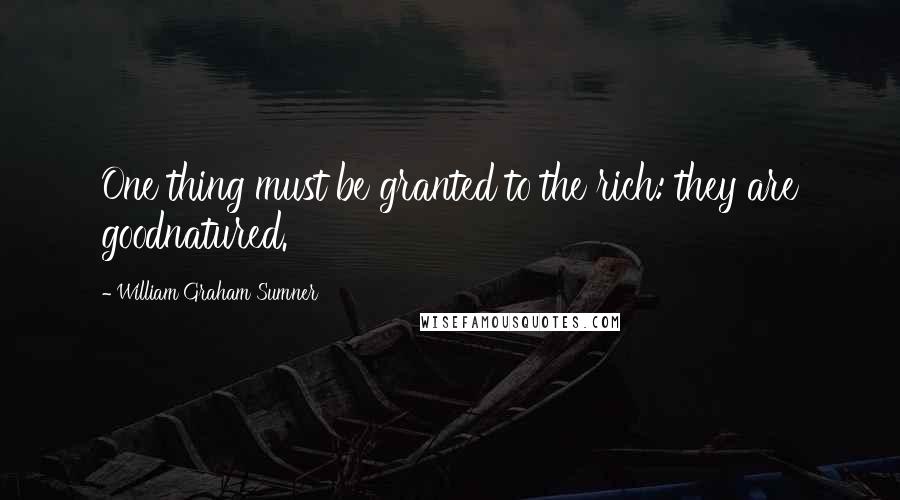 William Graham Sumner Quotes: One thing must be granted to the rich: they are goodnatured.