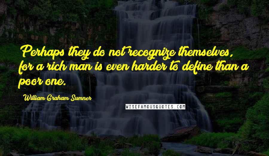 William Graham Sumner Quotes: Perhaps they do not recognize themselves, for a rich man is even harder to define than a poor one.