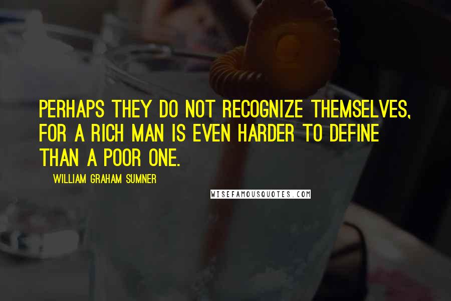 William Graham Sumner Quotes: Perhaps they do not recognize themselves, for a rich man is even harder to define than a poor one.