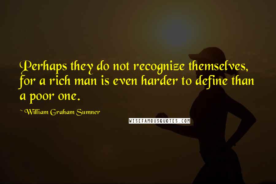 William Graham Sumner Quotes: Perhaps they do not recognize themselves, for a rich man is even harder to define than a poor one.