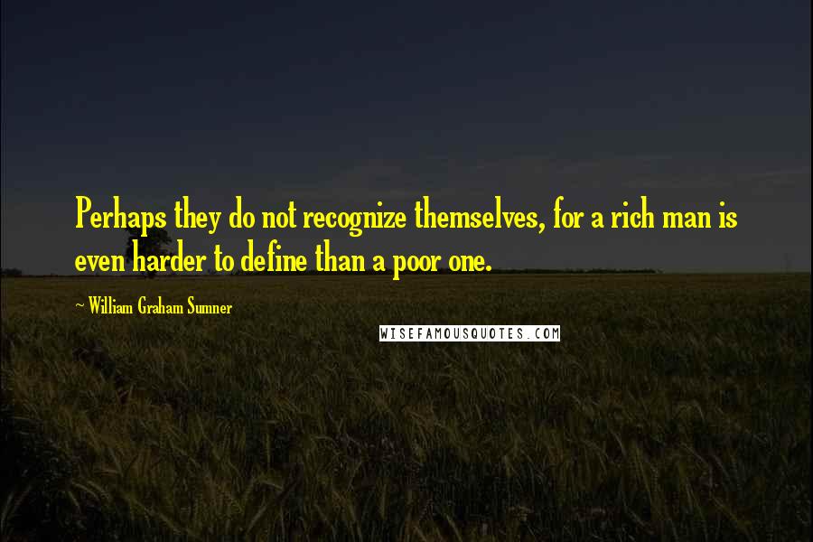 William Graham Sumner Quotes: Perhaps they do not recognize themselves, for a rich man is even harder to define than a poor one.