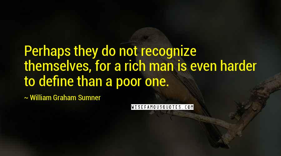 William Graham Sumner Quotes: Perhaps they do not recognize themselves, for a rich man is even harder to define than a poor one.