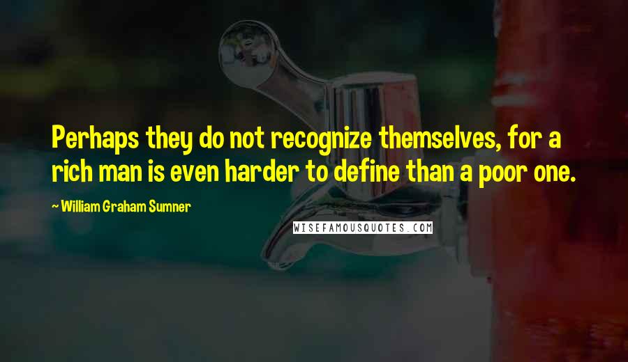 William Graham Sumner Quotes: Perhaps they do not recognize themselves, for a rich man is even harder to define than a poor one.