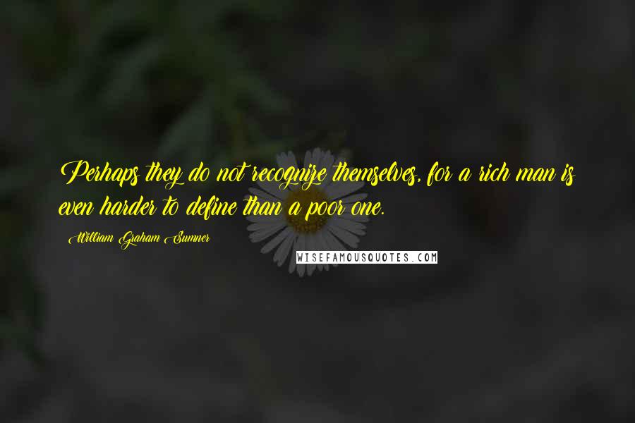 William Graham Sumner Quotes: Perhaps they do not recognize themselves, for a rich man is even harder to define than a poor one.