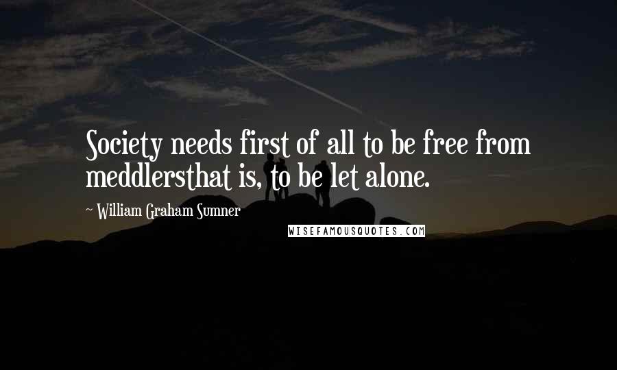 William Graham Sumner Quotes: Society needs first of all to be free from meddlersthat is, to be let alone.