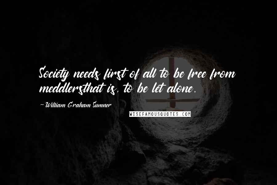 William Graham Sumner Quotes: Society needs first of all to be free from meddlersthat is, to be let alone.