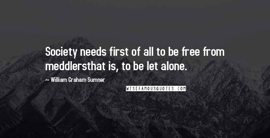 William Graham Sumner Quotes: Society needs first of all to be free from meddlersthat is, to be let alone.