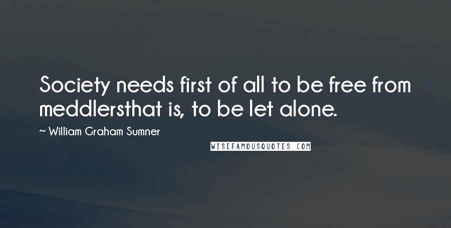 William Graham Sumner Quotes: Society needs first of all to be free from meddlersthat is, to be let alone.