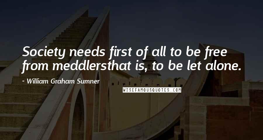 William Graham Sumner Quotes: Society needs first of all to be free from meddlersthat is, to be let alone.