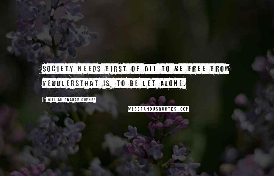 William Graham Sumner Quotes: Society needs first of all to be free from meddlersthat is, to be let alone.