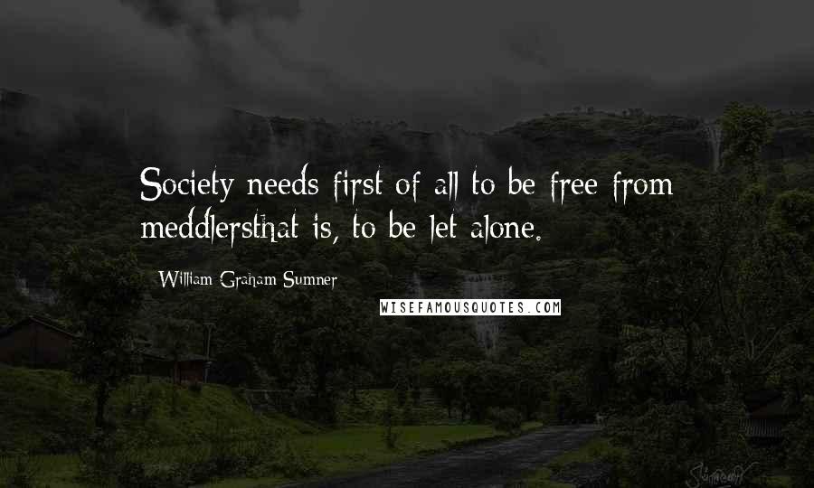 William Graham Sumner Quotes: Society needs first of all to be free from meddlersthat is, to be let alone.