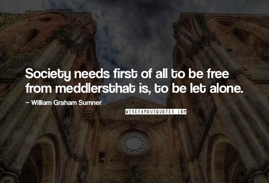 William Graham Sumner Quotes: Society needs first of all to be free from meddlersthat is, to be let alone.