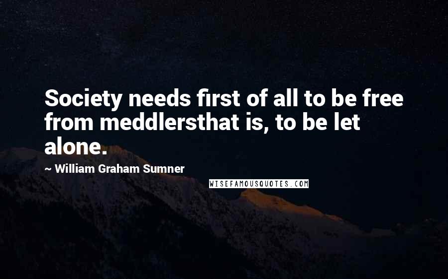 William Graham Sumner Quotes: Society needs first of all to be free from meddlersthat is, to be let alone.