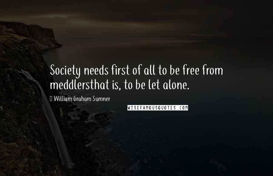 William Graham Sumner Quotes: Society needs first of all to be free from meddlersthat is, to be let alone.
