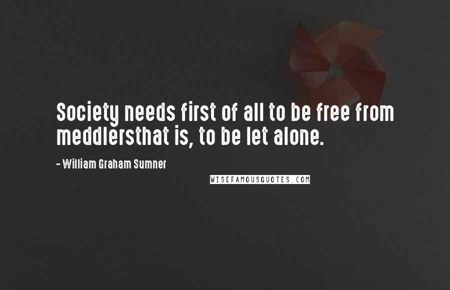 William Graham Sumner Quotes: Society needs first of all to be free from meddlersthat is, to be let alone.