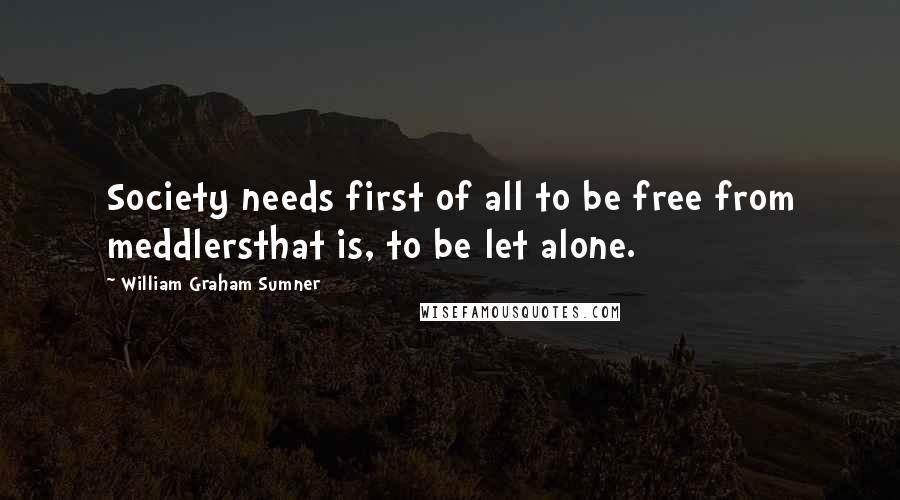 William Graham Sumner Quotes: Society needs first of all to be free from meddlersthat is, to be let alone.
