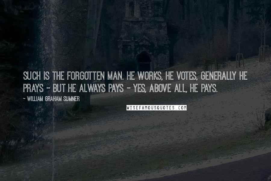 William Graham Sumner Quotes: Such is the Forgotten Man. He works, he votes, generally he prays - but he always pays - yes, above all, he pays.