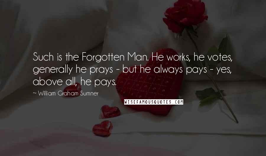 William Graham Sumner Quotes: Such is the Forgotten Man. He works, he votes, generally he prays - but he always pays - yes, above all, he pays.