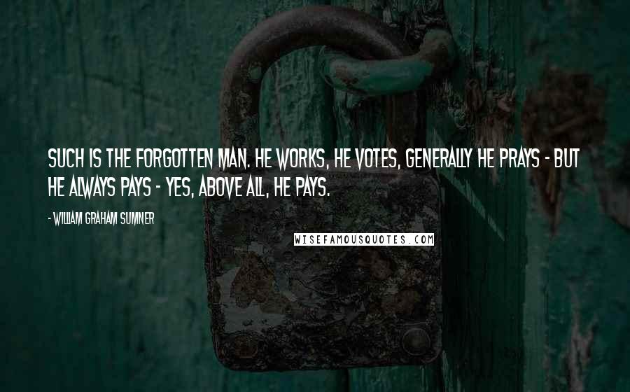 William Graham Sumner Quotes: Such is the Forgotten Man. He works, he votes, generally he prays - but he always pays - yes, above all, he pays.