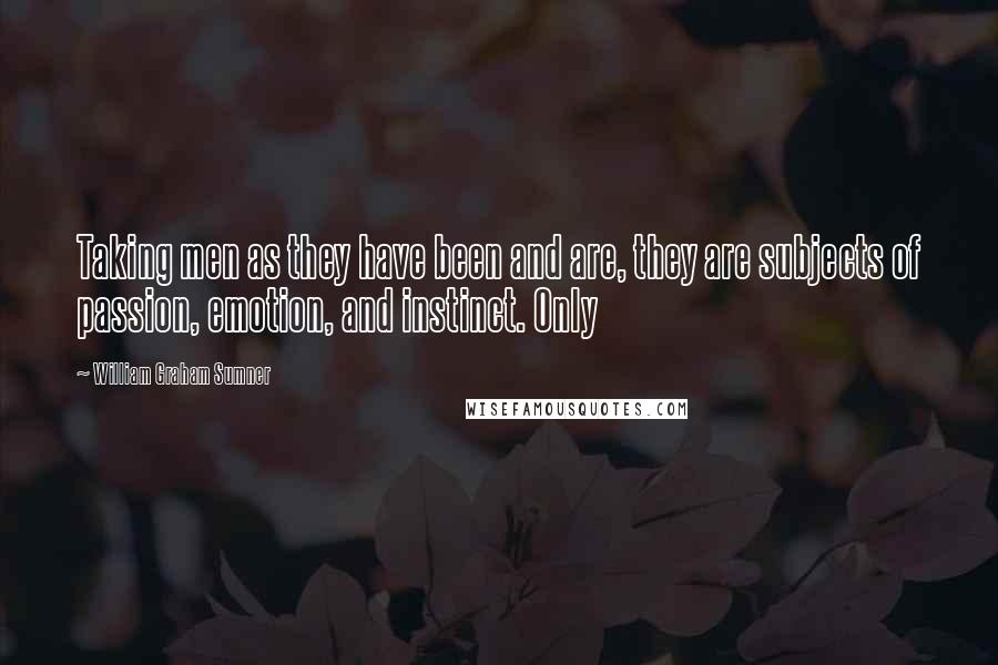 William Graham Sumner Quotes: Taking men as they have been and are, they are subjects of passion, emotion, and instinct. Only