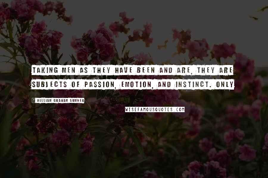 William Graham Sumner Quotes: Taking men as they have been and are, they are subjects of passion, emotion, and instinct. Only