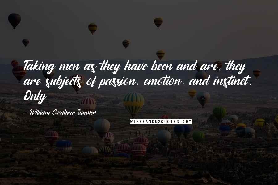 William Graham Sumner Quotes: Taking men as they have been and are, they are subjects of passion, emotion, and instinct. Only