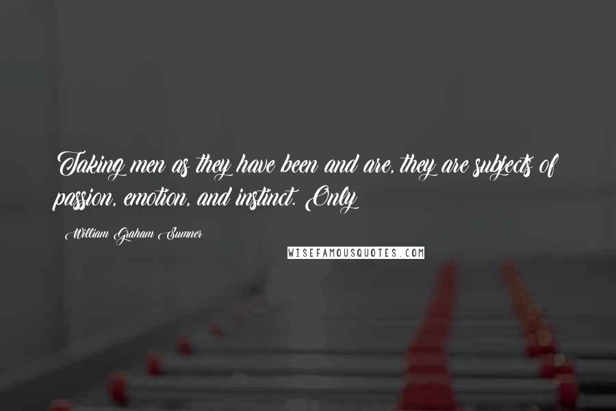 William Graham Sumner Quotes: Taking men as they have been and are, they are subjects of passion, emotion, and instinct. Only