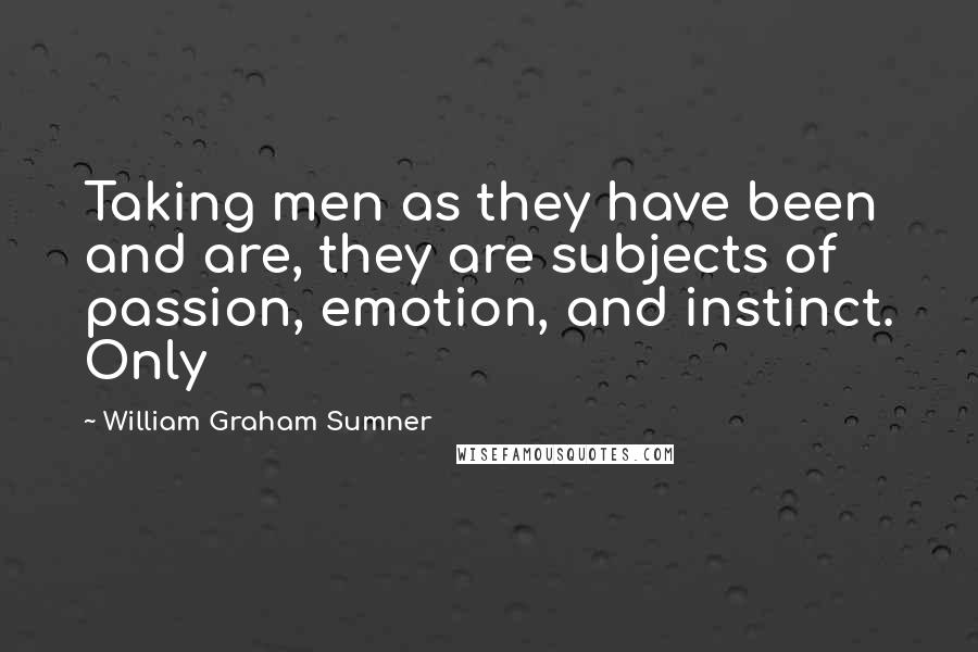 William Graham Sumner Quotes: Taking men as they have been and are, they are subjects of passion, emotion, and instinct. Only