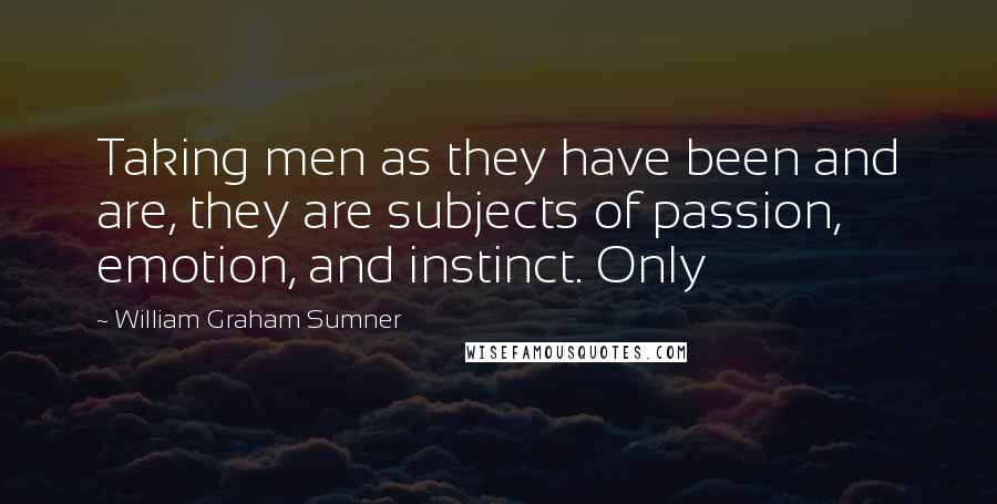 William Graham Sumner Quotes: Taking men as they have been and are, they are subjects of passion, emotion, and instinct. Only