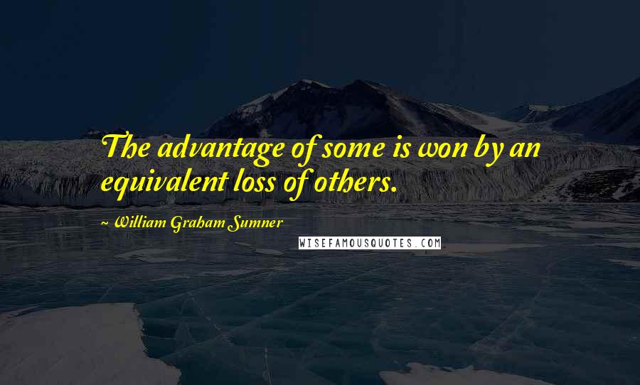 William Graham Sumner Quotes: The advantage of some is won by an equivalent loss of others.