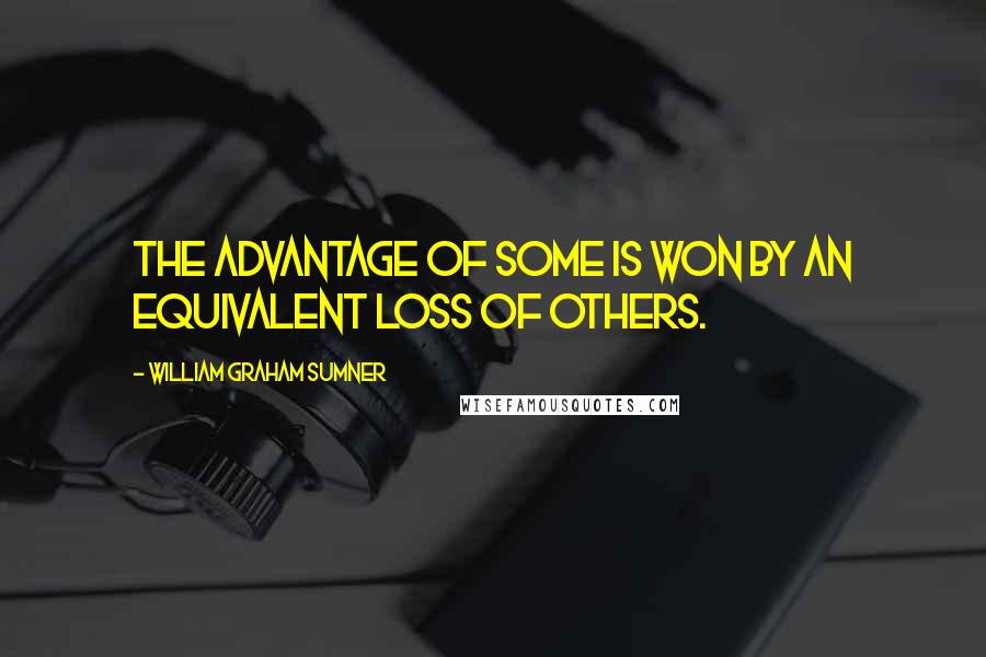 William Graham Sumner Quotes: The advantage of some is won by an equivalent loss of others.
