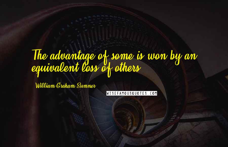 William Graham Sumner Quotes: The advantage of some is won by an equivalent loss of others.